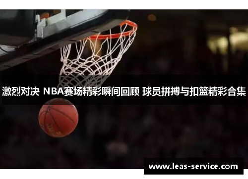 激烈对决 NBA赛场精彩瞬间回顾 球员拼搏与扣篮精彩合集